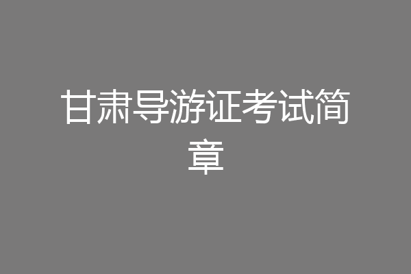 甘肃导游证考试简章