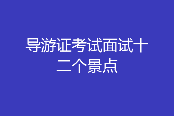 导游证考试面试十二个景点