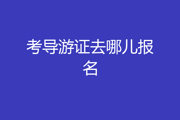 考导游证去哪儿报名
