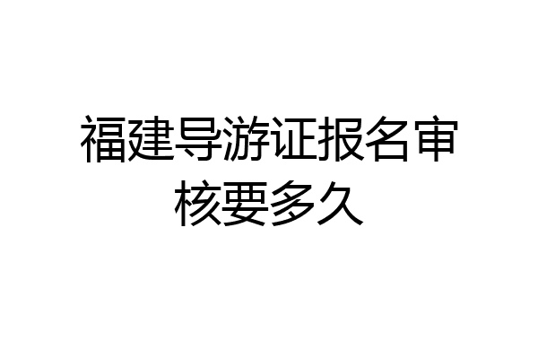 福建导游证报名审核要多久