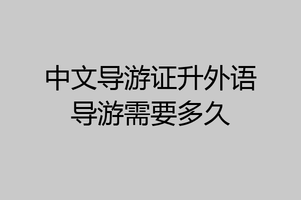 中文导游证升外语导游需要多久