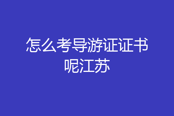 怎么考导游证证书呢江苏