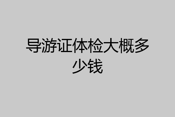 导游证体检大概多少钱