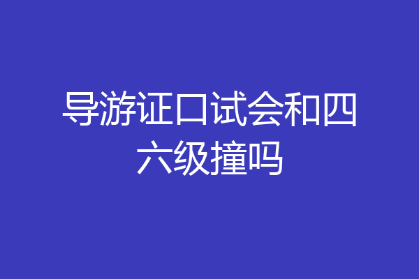 导游证口试会和四六级撞吗