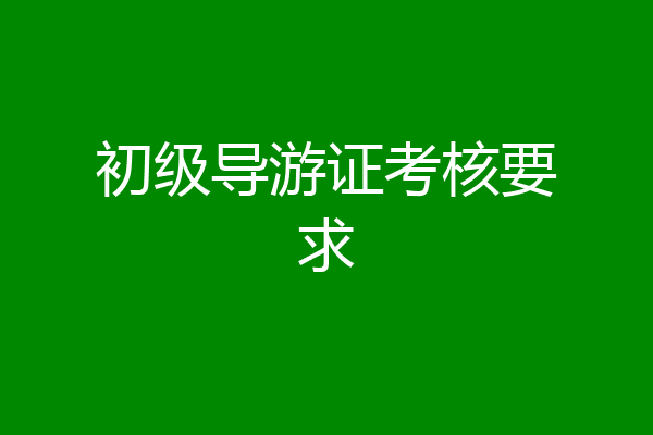 初级导游证考核要求