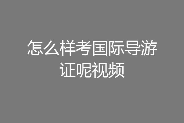 怎么样考国际导游证呢视频