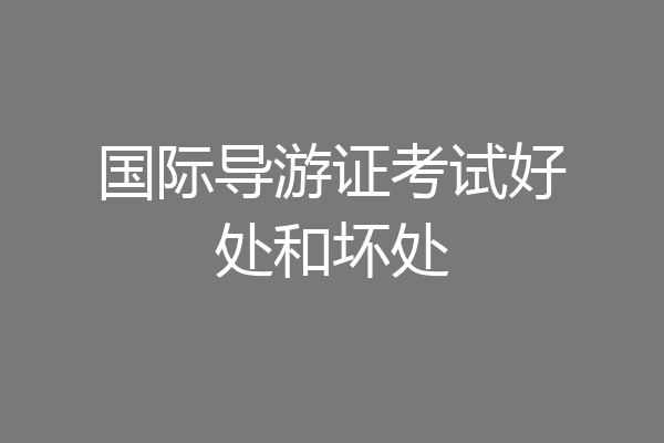 国际导游证考试好处和坏处