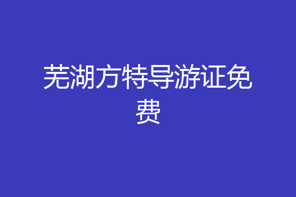 芜湖方特导游证免费