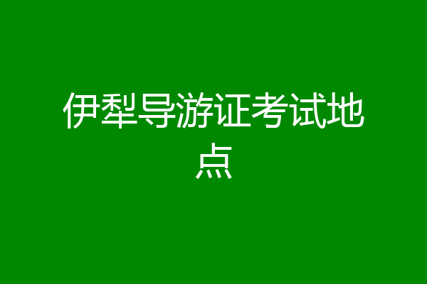 伊犁导游证考试地点