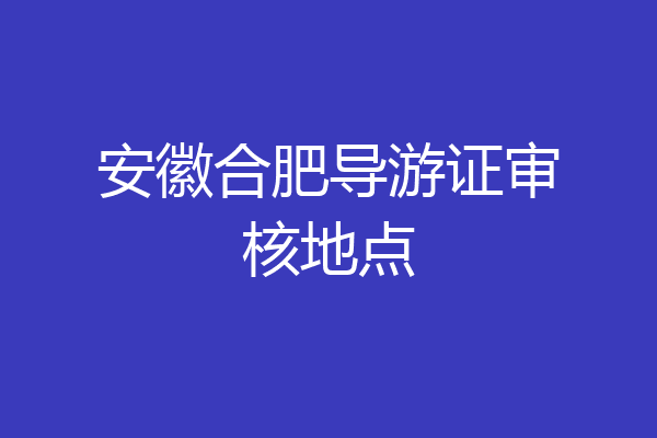 安徽合肥导游证审核地点