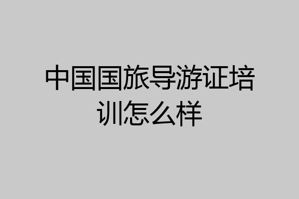 中国国旅导游证培训怎么样