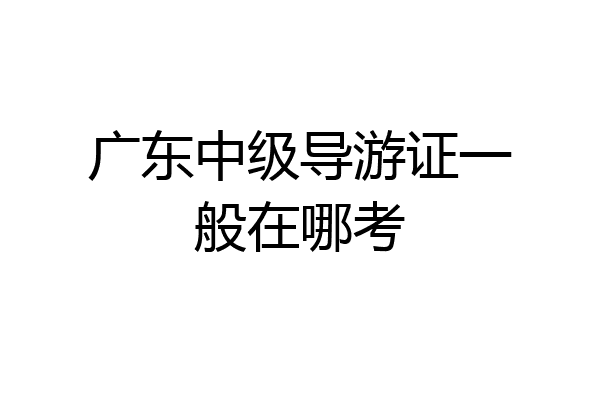 广东中级导游证一般在哪考