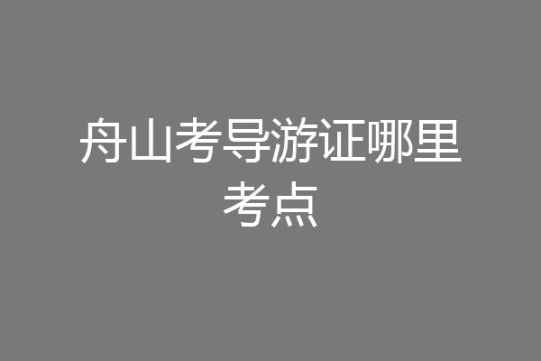 舟山考导游证哪里考点