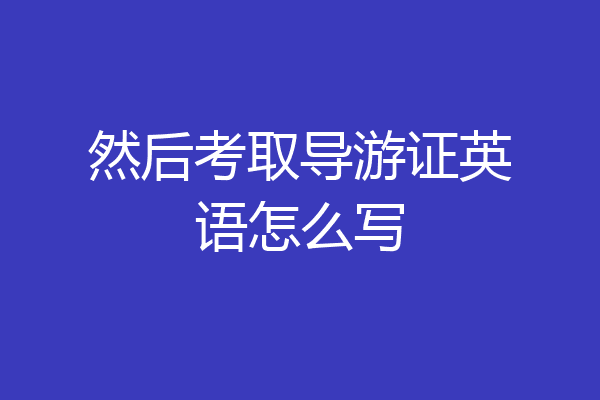 然后考取导游证英语怎么写