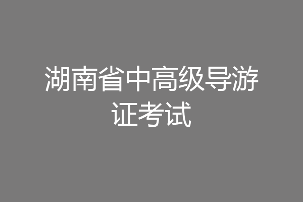 湖南省中高级导游证考试