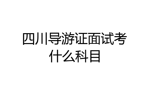四川导游证面试考什么科目