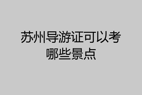 苏州导游证可以考哪些景点