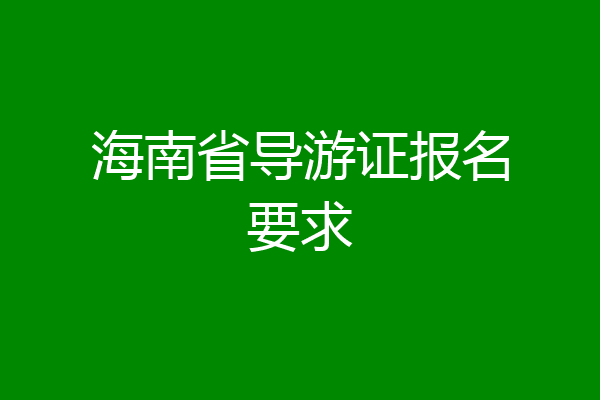 海南省导游证报名要求