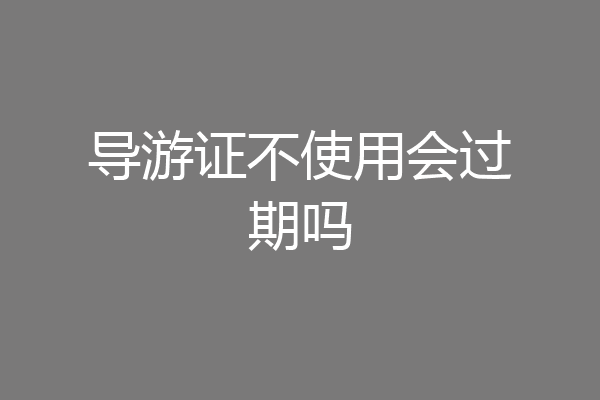 导游证不使用会过期吗