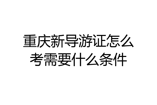 重庆新导游证怎么考需要什么条件