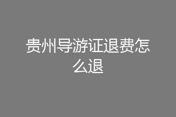 贵州导游证退费怎么退