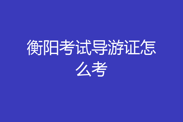 衡阳考试导游证怎么考
