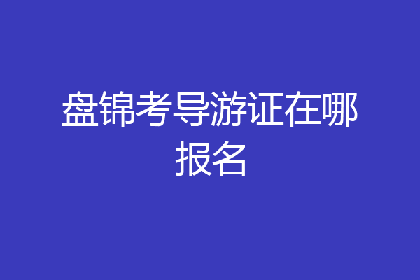 盘锦考导游证在哪报名