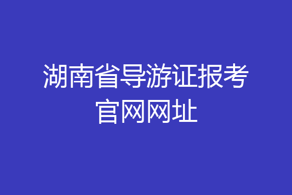 湖南省导游证报考官网网址