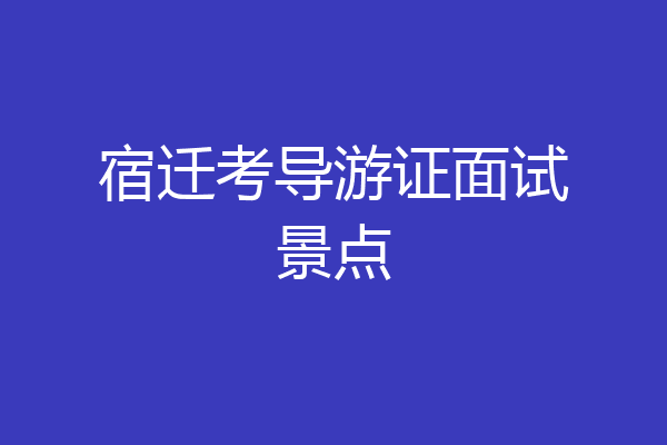 宿迁考导游证面试景点