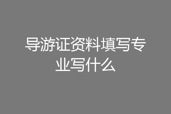 导游证资料填写专业写什么