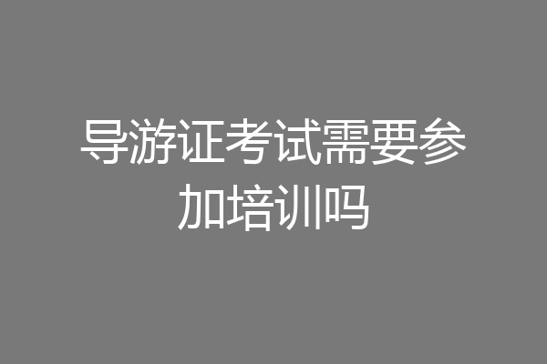 导游证考试需要参加培训吗