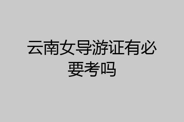 云南女导游证有必要考吗