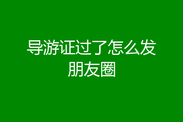 导游证过了怎么发朋友圈