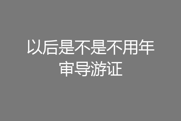 以后是不是不用年审导游证