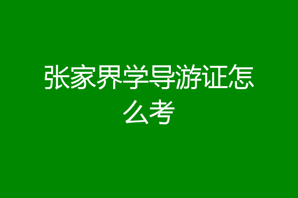 张家界学导游证怎么考