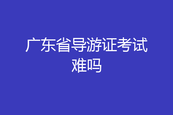 广东省导游证考试难吗