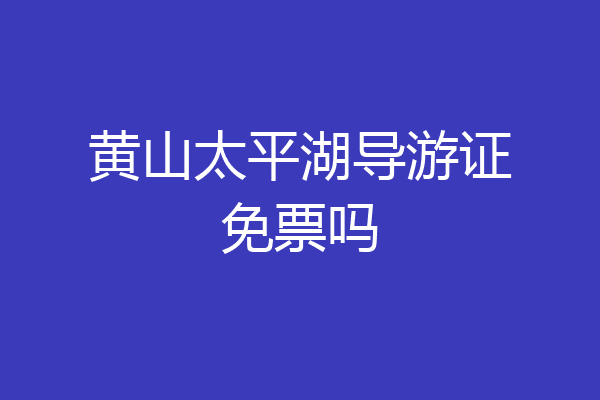 黄山太平湖导游证免票吗