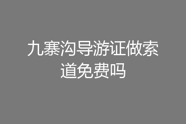 九寨沟导游证做索道免费吗