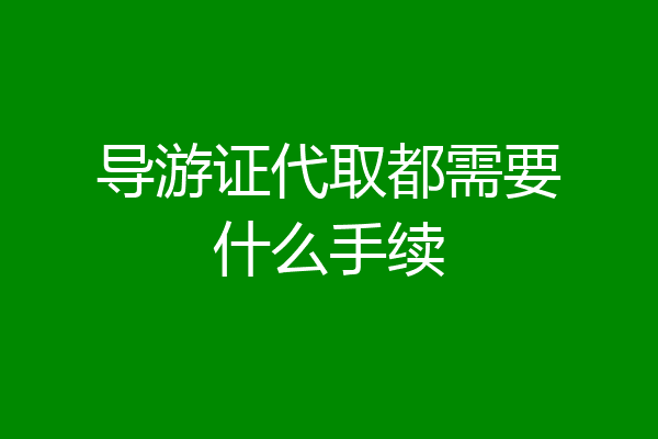 导游证代取都需要什么手续