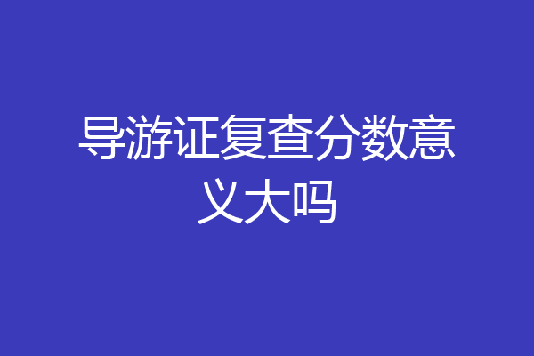 导游证复查分数意义大吗