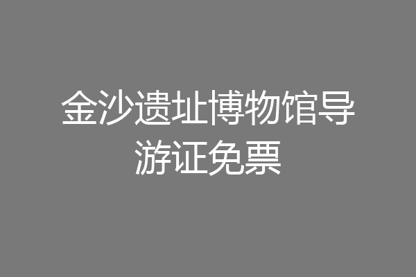 金沙遗址博物馆导游证免票