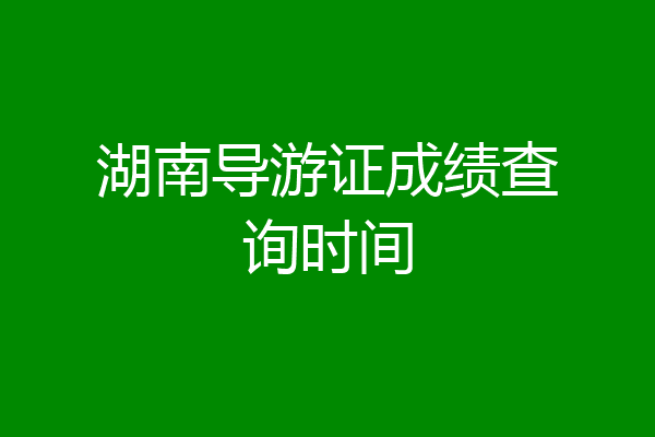 湖南导游证成绩查询时间
