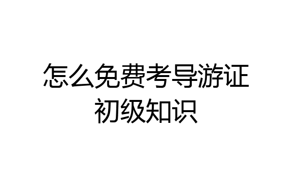 怎么免费考导游证初级知识