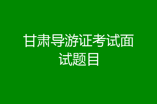 甘肃导游证考试面试题目
