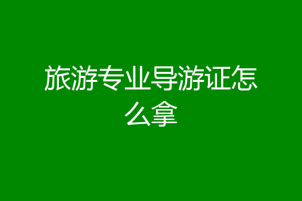 旅游专业导游证怎么拿