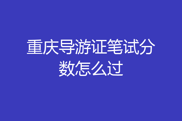 重庆导游证笔试分数怎么过