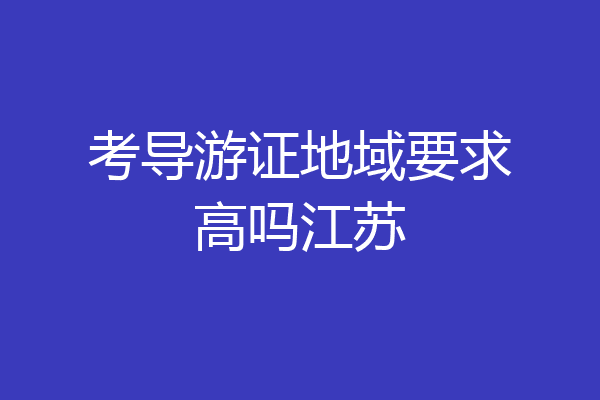 考导游证地域要求高吗江苏