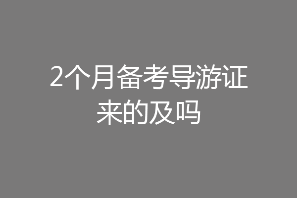 2个月备考导游证来的及吗