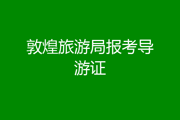 敦煌旅游局报考导游证