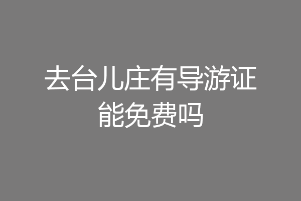 去台儿庄有导游证能免费吗